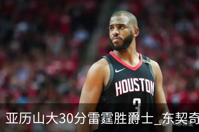 亚历山大30分雷霆胜爵士 东契奇35分率队擒熊
